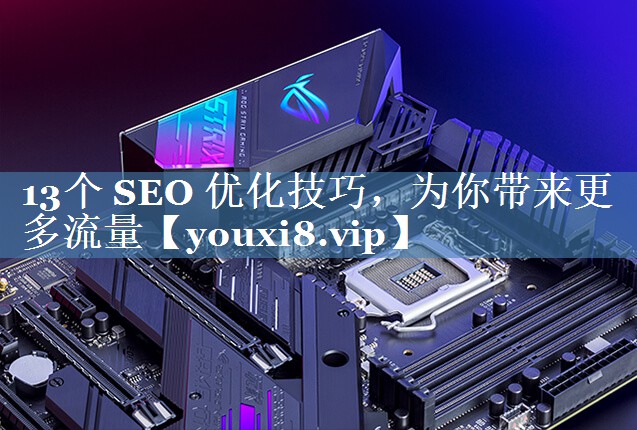 13個 SEO 優(yōu)化技巧，為你帶來更多流量