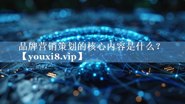 品牌營銷策劃的核心內(nèi)容是什么？