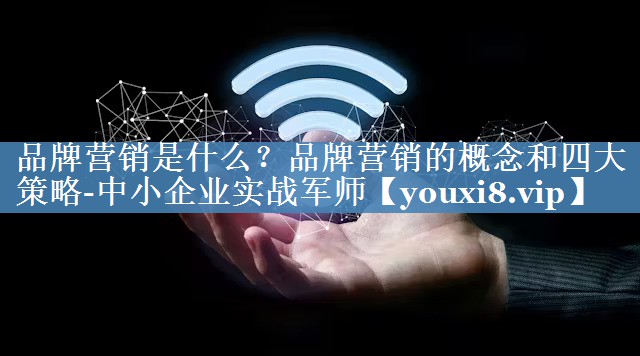 品牌營銷是什么？品牌營銷的概念和四大策略-中小企業(yè)實戰(zhàn)軍師